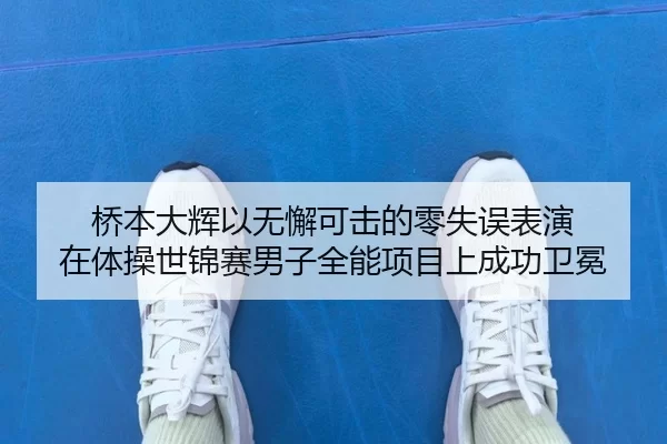 桥本大辉以无懈可击的零失误表演 在体操世锦赛男子全能项目上成功卫冕